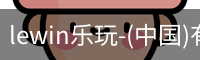 lewin乐玩-(中国)有限公司官方网站